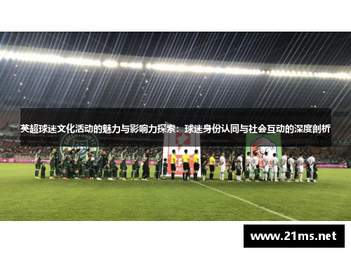 英超球迷文化活动的魅力与影响力探索:球迷身份认同与社会互动的深度剖析